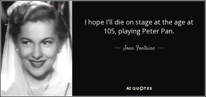 I hope I'll die on stage at the age at 105, playing Peter Pan. - Joan Fontaine