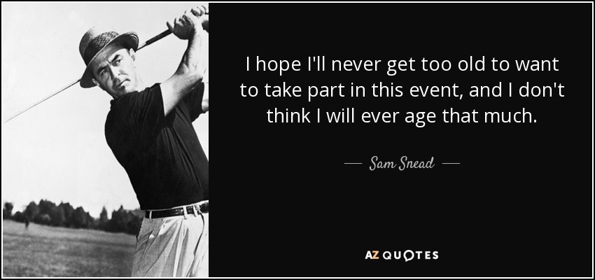 I hope I'll never get too old to want to take part in this event, and I don't think I will ever age that much. - Sam Snead