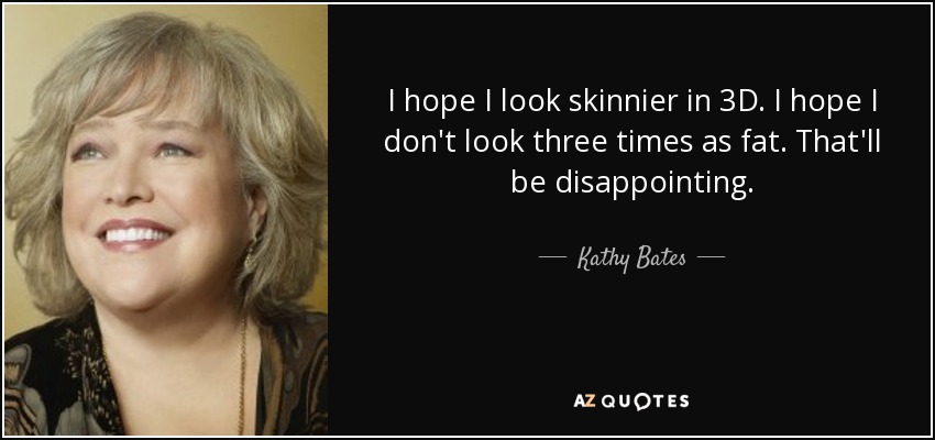 I hope I look skinnier in 3D. I hope I don't look three times as fat. That'll be disappointing. - Kathy Bates