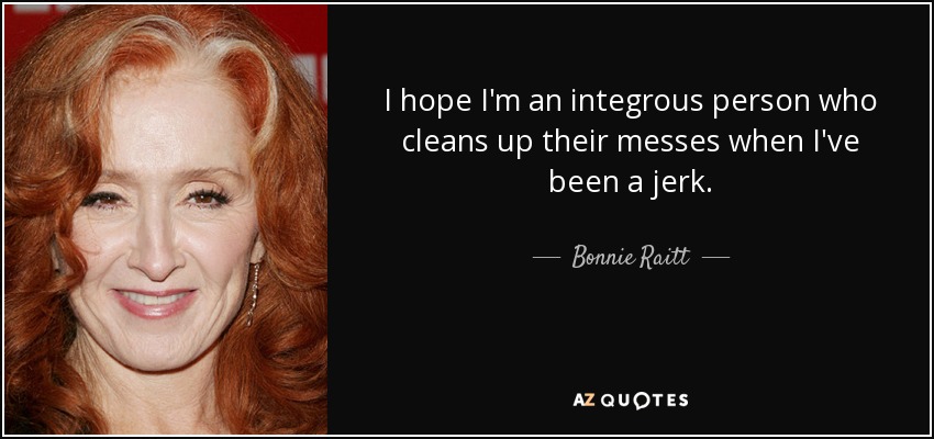 I hope I'm an integrous person who cleans up their messes when I've been a jerk. - Bonnie Raitt