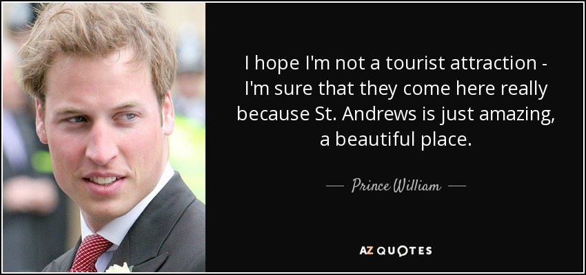 I hope I'm not a tourist attraction - I'm sure that they come here really because St. Andrews is just amazing, a beautiful place. - Prince William
