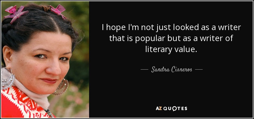 I hope I'm not just looked as a writer that is popular but as a writer of literary value. - Sandra Cisneros