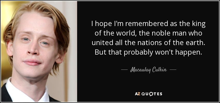 I hope I'm remembered as the king of the world, the noble man who united all the nations of the earth. But that probably won't happen. - Macaulay Culkin