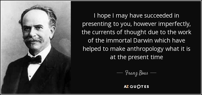 I hope I may have succeeded in presenting to you, however imperfectly, the currents of thought due to the work of the immortal Darwin which have helped to make anthropology what it is at the present time - Franz Boas