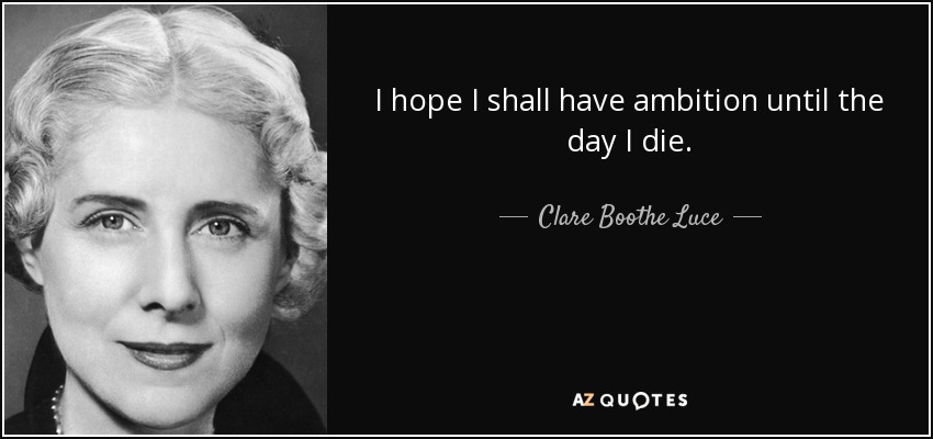 I hope I shall have ambition until the day I die. - Clare Boothe Luce