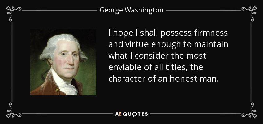 I hope I shall possess firmness and virtue enough to maintain what I consider the most enviable of all titles, the character of an honest man. - George Washington