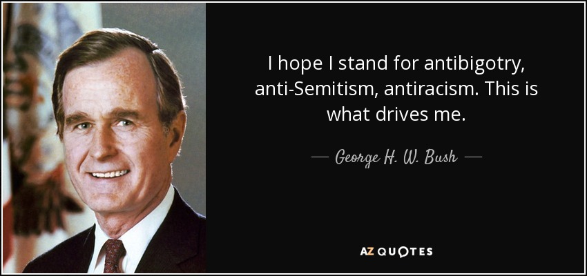 I hope I stand for antibigotry, anti-Semitism, antiracism. This is what drives me. - George H. W. Bush