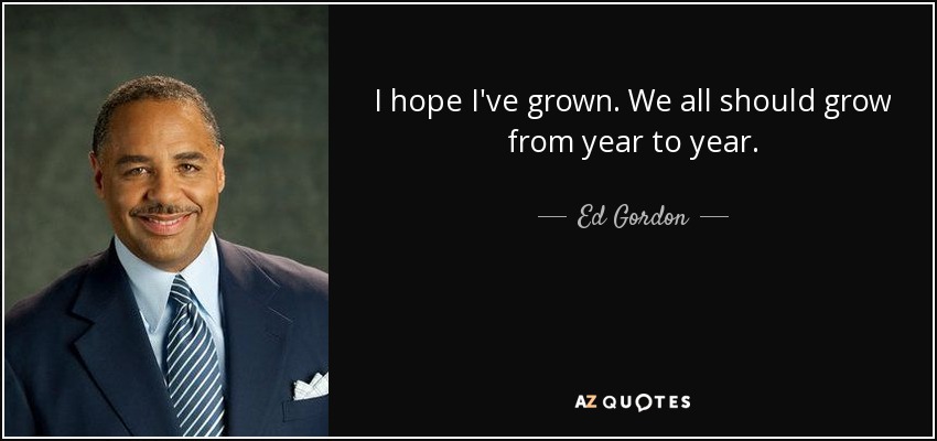 I hope I've grown. We all should grow from year to year. - Ed Gordon