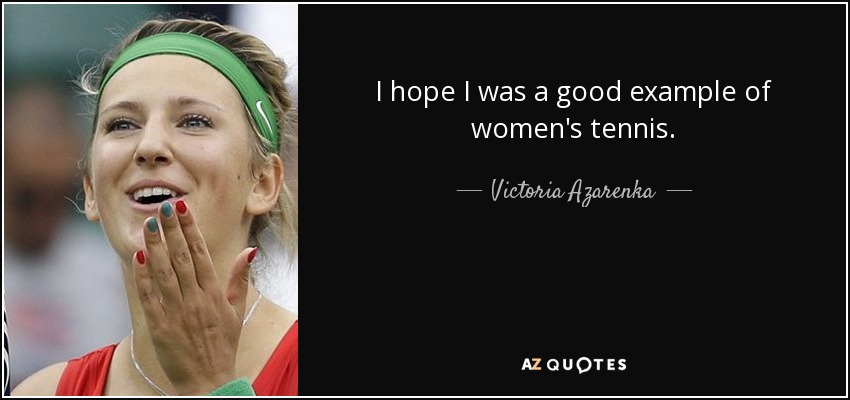 I hope I was a good example of women's tennis. - Victoria Azarenka