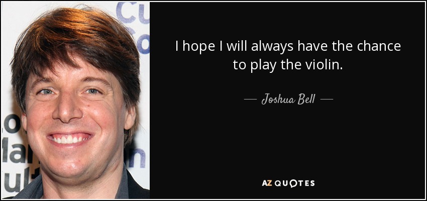 I hope I will always have the chance to play the violin. - Joshua Bell