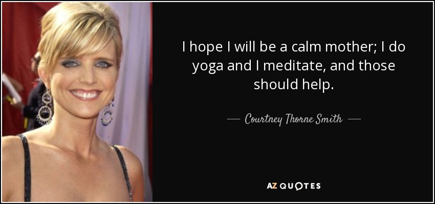 I hope I will be a calm mother; I do yoga and I meditate, and those should help. - Courtney Thorne Smith