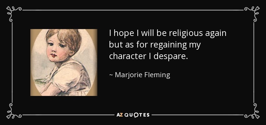 I hope I will be religious again but as for regaining my character I despare. - Marjorie Fleming