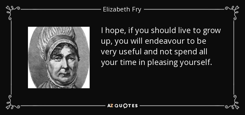 I hope, if you should live to grow up, you will endeavour to be very useful and not spend all your time in pleasing yourself. - Elizabeth Fry