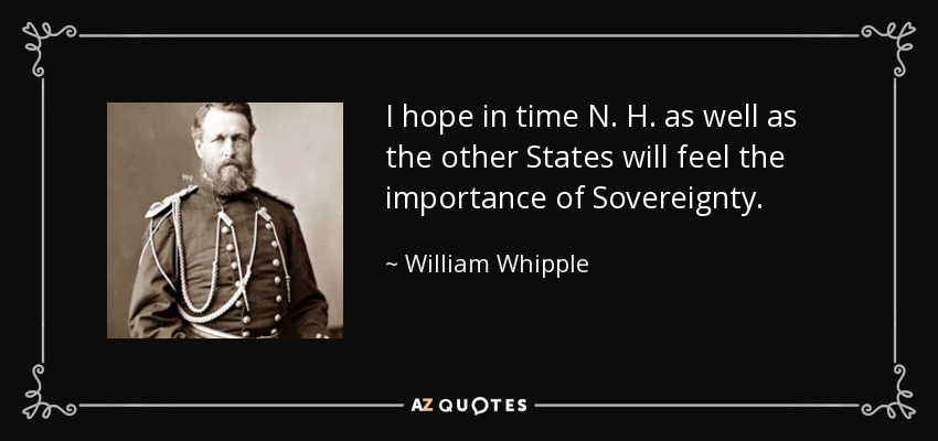 I hope in time N. H. as well as the other States will feel the importance of Sovereignty. - William Whipple