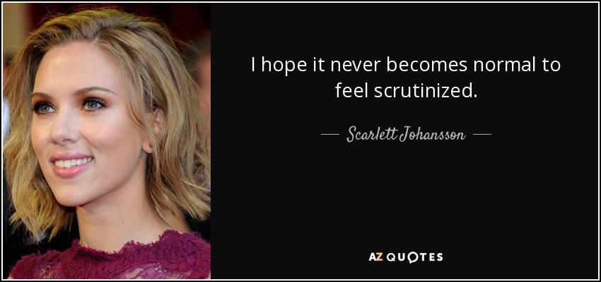 I hope it never becomes normal to feel scrutinized. - Scarlett Johansson