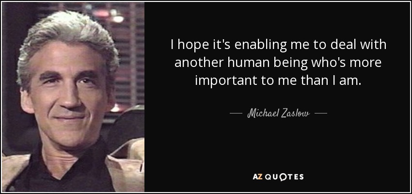 I hope it's enabling me to deal with another human being who's more important to me than I am. - Michael Zaslow