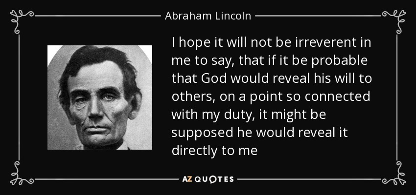 I hope it will not be irreverent in me to say, that if it be probable that God would reveal his will to others, on a point so connected with my duty, it might be supposed he would reveal it directly to me - Abraham Lincoln