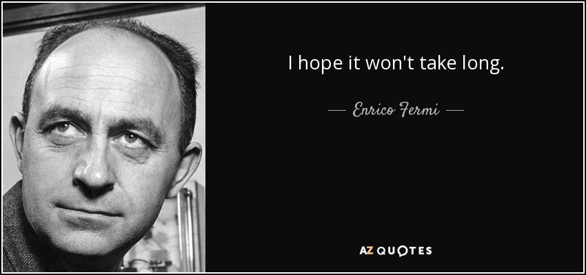 I hope it won't take long. - Enrico Fermi