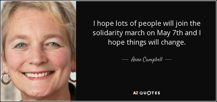 I hope lots of people will join the solidarity march on May 7th and I hope things will change. - Anne Campbell