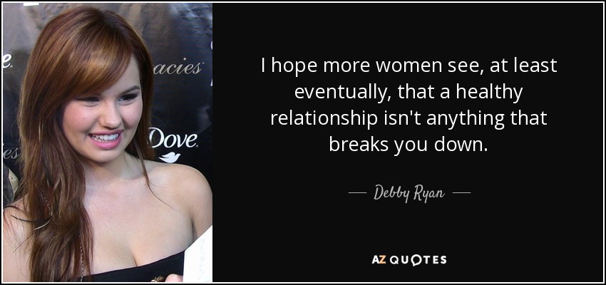 I hope more women see, at least eventually, that a healthy relationship isn't anything that breaks you down. - Debby Ryan