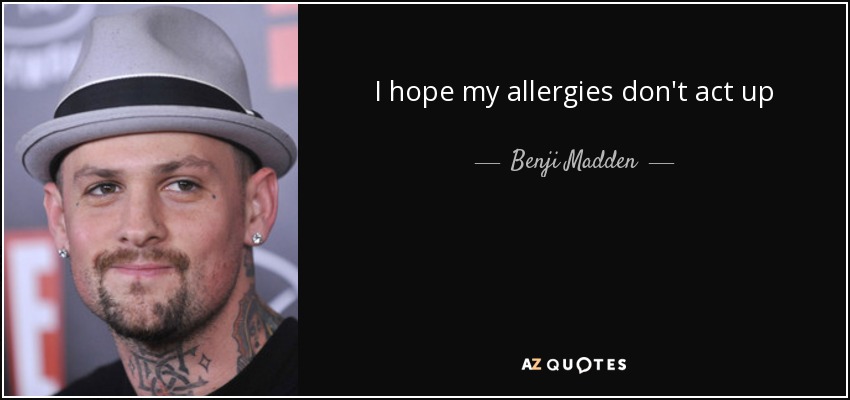 I hope my allergies don't act up - Benji Madden