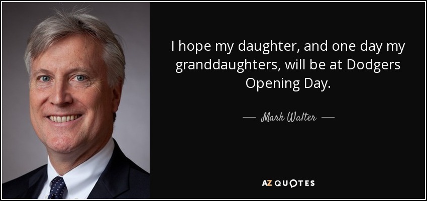 I hope my daughter, and one day my granddaughters, will be at Dodgers Opening Day. - Mark Walter