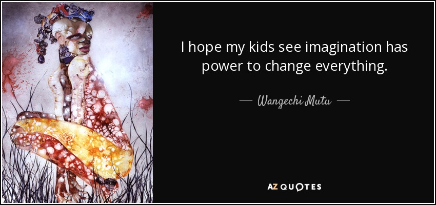 I hope my kids see imagination has power to change everything. - Wangechi Mutu