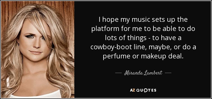 I hope my music sets up the platform for me to be able to do lots of things - to have a cowboy-boot line, maybe, or do a perfume or makeup deal. - Miranda Lambert