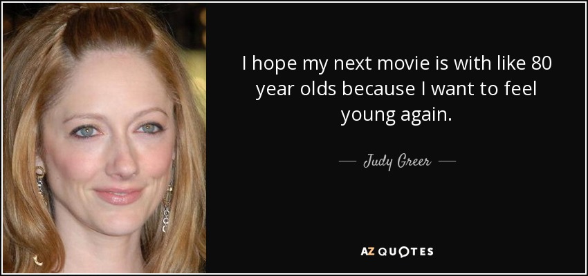 I hope my next movie is with like 80 year olds because I want to feel young again. - Judy Greer