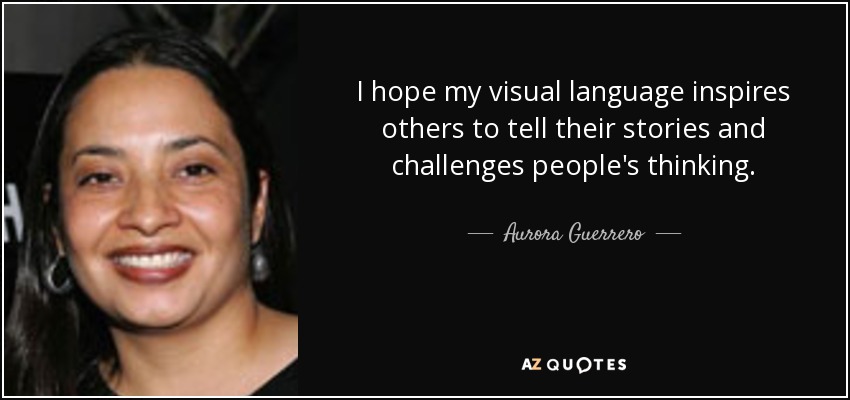 I hope my visual language inspires others to tell their stories and challenges people's thinking. - Aurora Guerrero