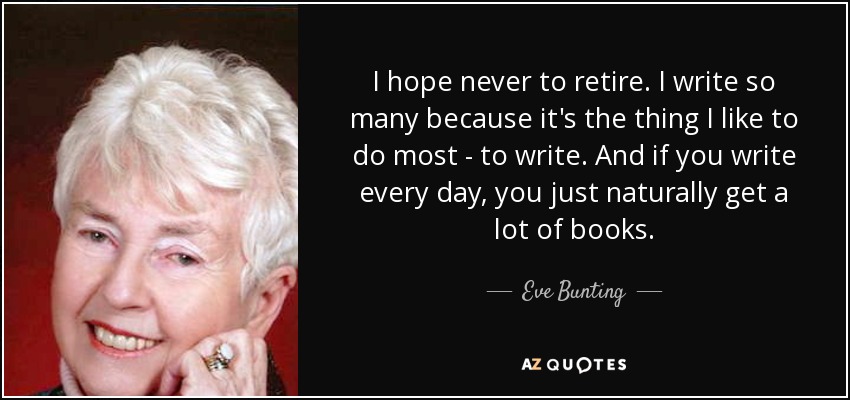 I hope never to retire. I write so many because it's the thing I like to do most - to write. And if you write every day, you just naturally get a lot of books. - Eve Bunting