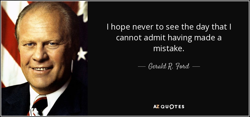 I hope never to see the day that I cannot admit having made a mistake. - Gerald R. Ford