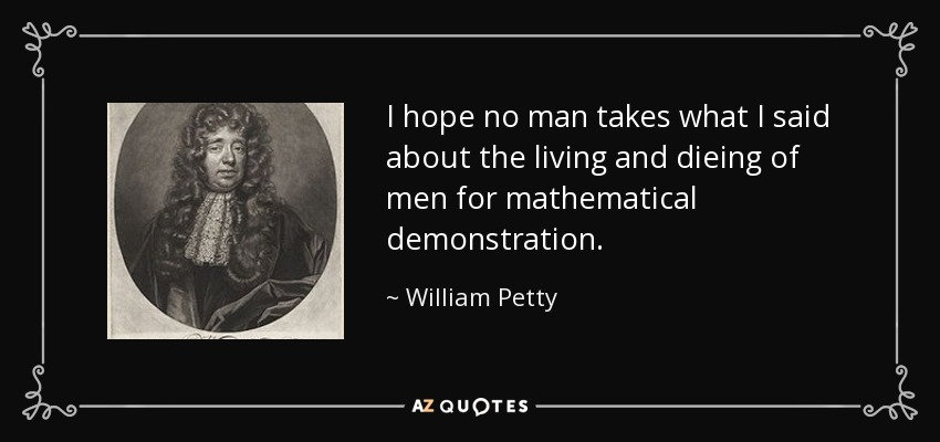 I hope no man takes what I said about the living and dieing of men for mathematical demonstration. - William Petty