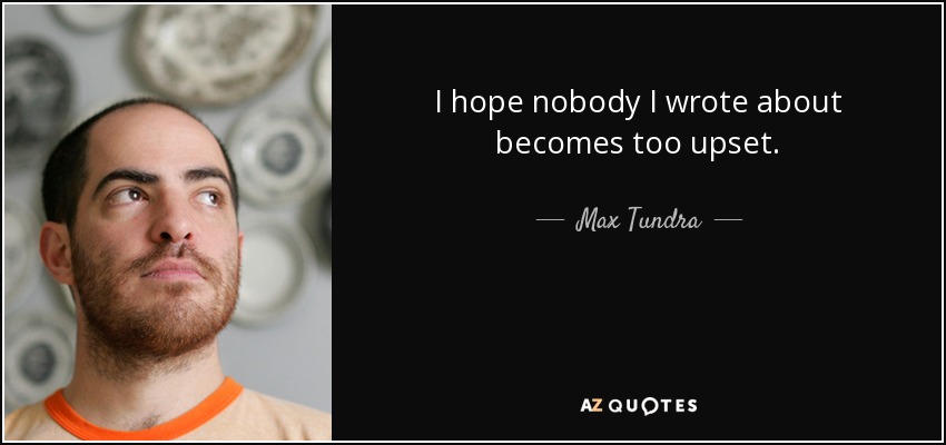 I hope nobody I wrote about becomes too upset. - Max Tundra