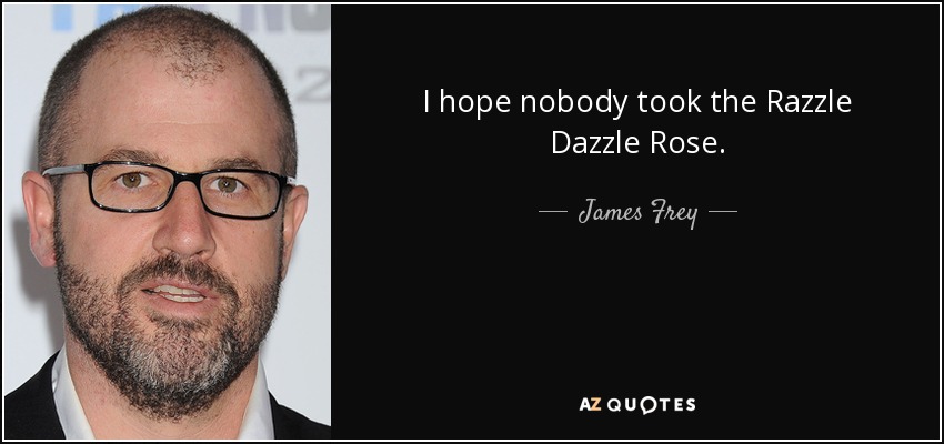 I hope nobody took the Razzle Dazzle Rose. - James Frey