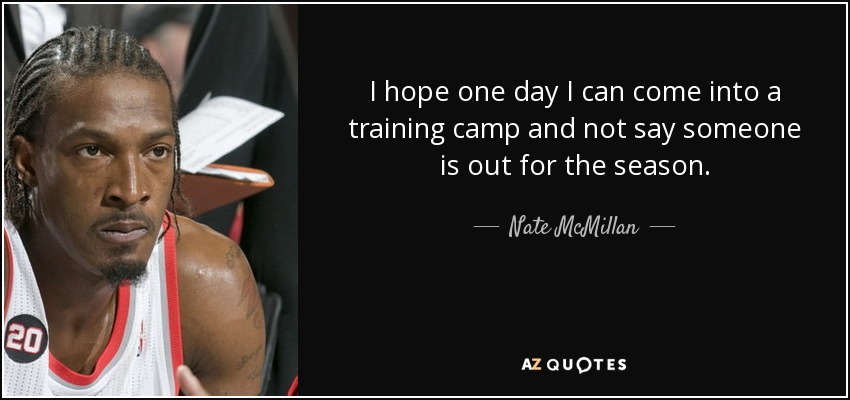 I hope one day I can come into a training camp and not say someone is out for the season. - Nate McMillan