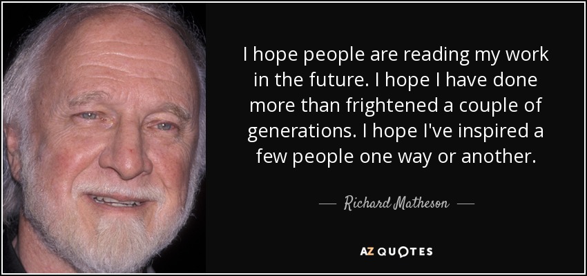 I hope people are reading my work in the future. I hope I have done more than frightened a couple of generations. I hope I've inspired a few people one way or another. - Richard Matheson