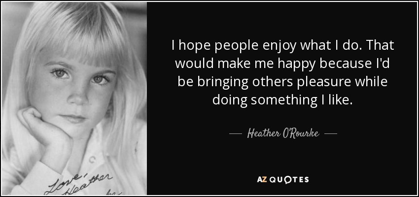 I hope people enjoy what I do. That would make me happy because I'd be bringing others pleasure while doing something I like. - Heather O'Rourke