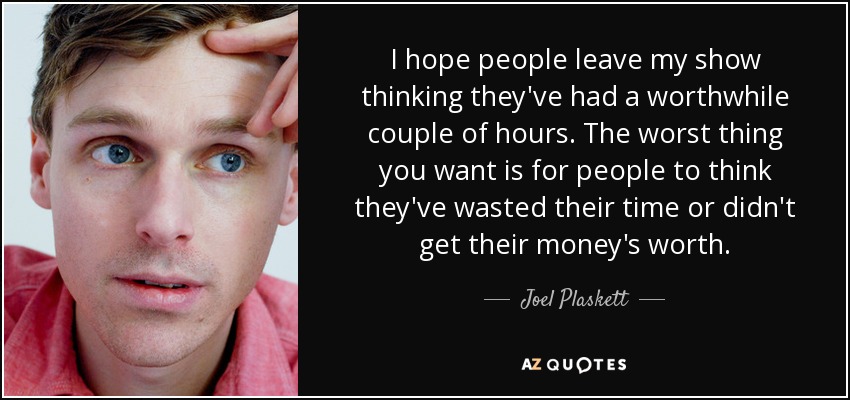 I hope people leave my show thinking they've had a worthwhile couple of hours. The worst thing you want is for people to think they've wasted their time or didn't get their money's worth. - Joel Plaskett
