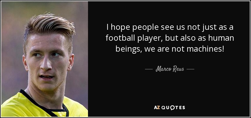 I hope people see us not just as a football player, but also as human beings, we are not machines! - Marco Reus