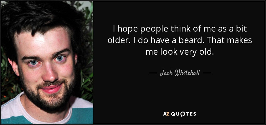 I hope people think of me as a bit older. I do have a beard. That makes me look very old. - Jack Whitehall