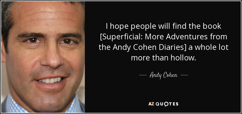 I hope people will find the book [Superficial: More Adventures from the Andy Cohen Diaries] a whole lot more than hollow. - Andy Cohen