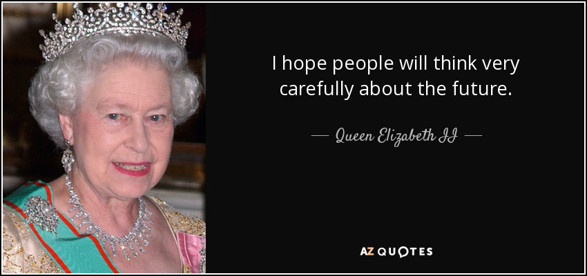 I hope people will think very carefully about the future. - Queen Elizabeth II