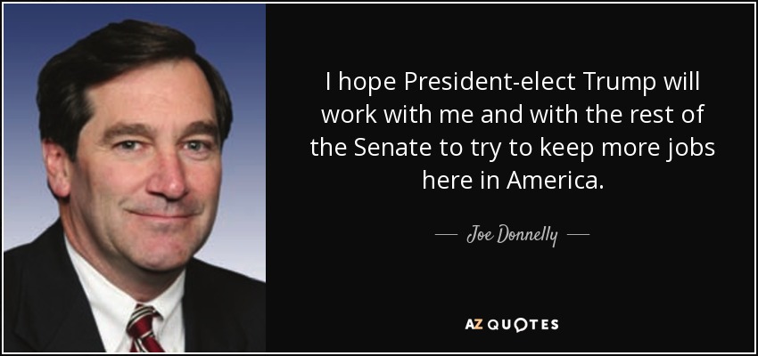 I hope President-elect Trump will work with me and with the rest of the Senate to try to keep more jobs here in America. - Joe Donnelly