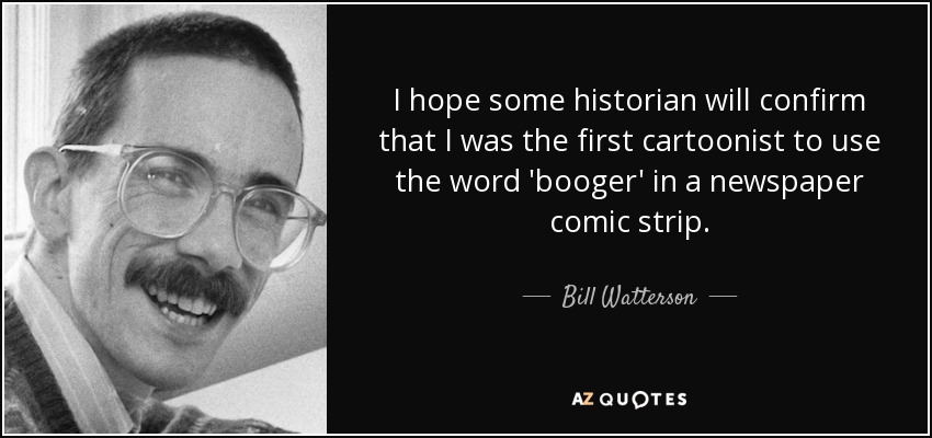 I hope some historian will confirm that I was the first cartoonist to use the word 'booger' in a newspaper comic strip. - Bill Watterson