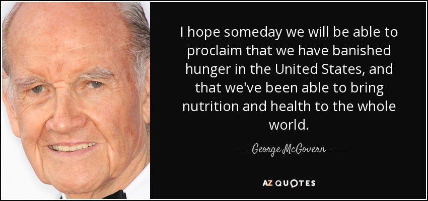 I hope someday we will be able to proclaim that we have banished hunger in the United States, and that we've been able to bring nutrition and health to the whole world. - George McGovern