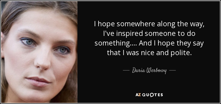I hope somewhere along the way, I've inspired someone to do something. ... And I hope they say that I was nice and polite. - Daria Werbowy