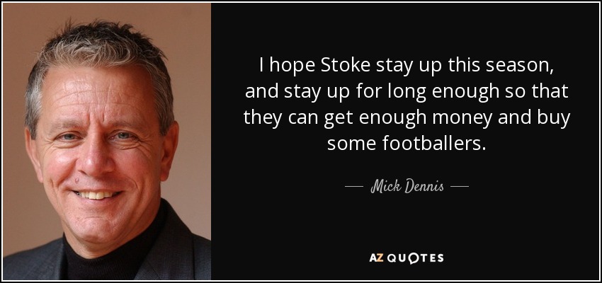 I hope Stoke stay up this season, and stay up for long enough so that they can get enough money and buy some footballers. - Mick Dennis