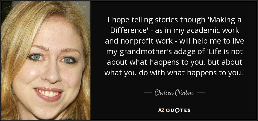 I hope telling stories though 'Making a Difference' - as in my academic work and nonprofit work - will help me to live my grandmother's adage of 'Life is not about what happens to you, but about what you do with what happens to you.' - Chelsea Clinton