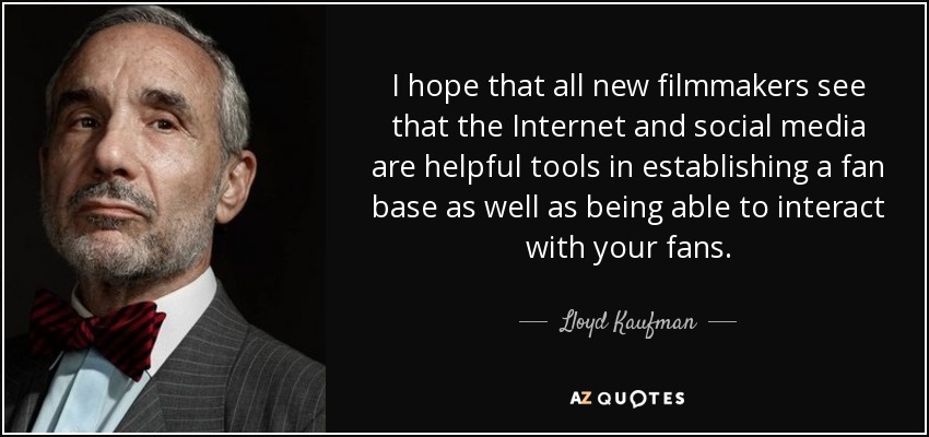 I hope that all new filmmakers see that the Internet and social media are helpful tools in establishing a fan base as well as being able to interact with your fans. - Lloyd Kaufman